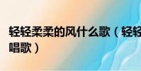 輕輕柔柔的風什么歌(輕輕的慢慢的柔柔的來唱歌)