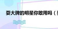 耍大牌的明星你敢用嗎(耍大牌的明星)