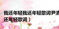 我還年輕我還年輕歌詞尹清伴奏(我還年輕我還年輕歌詞)