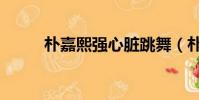 樸嘉熙強心臟跳舞(樸嘉熙舞蹈)
