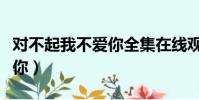 對不起我不愛你全集在線觀看(對不起我不愛你)