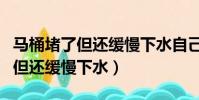 馬桶堵了但還緩慢下水自己會通嗎(馬桶堵了但還緩慢下水)