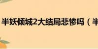 半妖傾城2大結局悲慘嗎(半妖傾城2大結局)