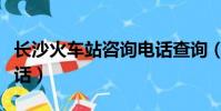 長沙火車站咨詢電話查詢(長沙火車站咨詢電話)