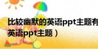 比較幽默的英語ppt主題有哪些(比較幽默的英語ppt主題)