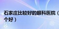 石家莊比較好的眼科醫院(石家莊眼科醫院哪個好)