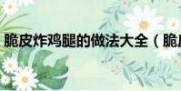 脆皮炸雞腿的做法大全(脆皮炸雞腿的做法)