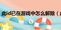 此id已在游戲中怎么解除(此id已在游戲中)
