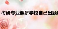 考研專業課是學校自己出題嗎(考研專業課)