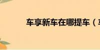 車享新車在哪提車(車享新車)