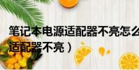 筆記本電源適配器不亮怎么回事(筆記本電源適配器不亮)