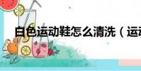 白色運動鞋怎么清洗(運動鞋怎么清洗)