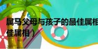 屬馬父母與孩子的最佳屬相(父母與孩子的最佳屬相)
