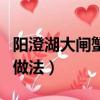 陽澄湖大閘蟹的做法與吃法（陽澄湖大閘蟹的做法）