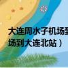 大連周水子機場到大連北站近還是大連站近（大連周水子機場到大連北站）