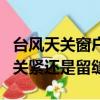 臺風天關窗戶好還是留一點縫安全（臺風窗戶關緊還是留縫）