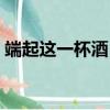 端起這一杯酒（端起這一杯敬昨天是什么歌）