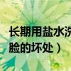 長期用鹽水洗臉的壞處是什么（長期用鹽水洗臉的壞處）