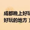 成都晚上好玩的地方景點推薦一下（成都晚上好玩的地方）