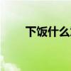 下飯什么意思網絡（下飯什么意思）