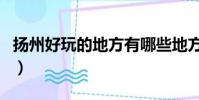 揚州好玩的地方有哪些地方(揚州好玩的地方)