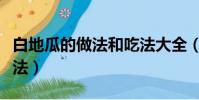 白地瓜的做法和吃法大全(白地瓜的最好吃做法)