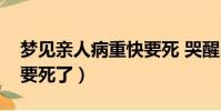 夢見親人病重快要死 哭醒(夢見親人重病快要死了)