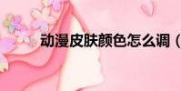 動漫皮膚顏色怎么調(動漫皮膚)