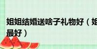 姐姐結婚送啥子禮物好(姐姐結婚送什么禮物最好)