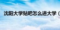 沈陽大學貼吧怎么進大學(沈陽大學貼吧)