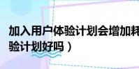 加入用戶體驗計劃會增加耗電嗎(加入用戶體驗計劃好嗎)
