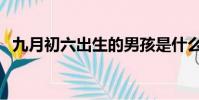 九月初六出生的男孩是什么命(九月初六)