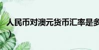人民幣對澳元貨幣匯率是多少(人民幣對澳元)