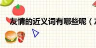 友情的近義詞有哪些呢(友情的近義詞)