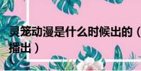 靈籠動漫是什么時候出的(靈籠動漫什么時候播出)