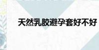 天然乳膠避孕套好不好(天然乳膠)