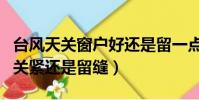 臺風天關窗戶好還是留一點縫安全(臺風窗戶關緊還是留縫)