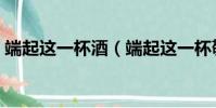 端起這一杯酒(端起這一杯敬昨天是什么歌)
