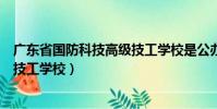 廣東省國防科技高級技工學校是公辦(廣東省國防科技高級技工學校)