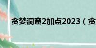 貪婪洞窟2加點2023(貪婪洞窟2加點)