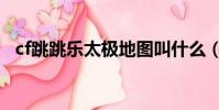cf跳跳樂太極地圖叫什么(cf跳跳樂太極)