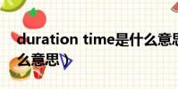 duration time是什么意思(duration是什么意思)