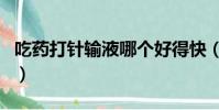 吃藥打針輸液哪個好得快(打針和輸液的區別)