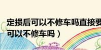 定損后可以不修車嗎直接要錢可以嗎(定損后可以不修車嗎)