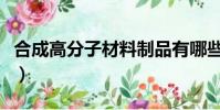 合成高分子材料制品有哪些(合成高分子材料)