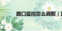 路口監控怎么調取(路口監控)