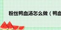 粉絲鴨血湯怎么做(鴨血粉絲湯功效)