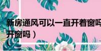 新房通風可以一直開著窗嗎(新房通風是全天開窗嗎)