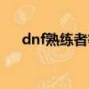 dnf熟練者等級有什么用（dnf熟練者）
