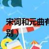 宋詞和元曲有什么不同（宋詞和元曲有什么區別）